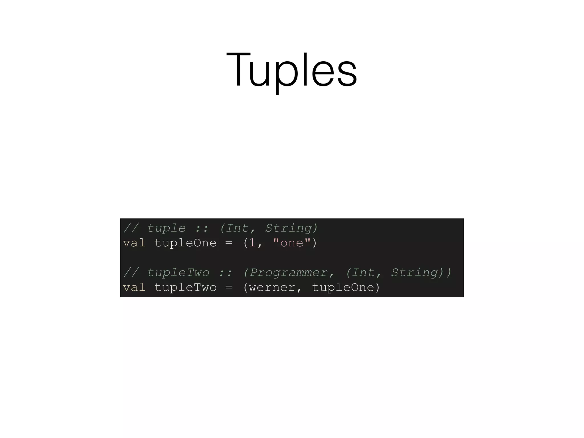 Tuples
// tuple :: (Int, String)
val tupleOne = (1, "one")
// tupleTwo :: (Programmer, (Int, String))
val tupleTwo = (werner, tupleOne)
 