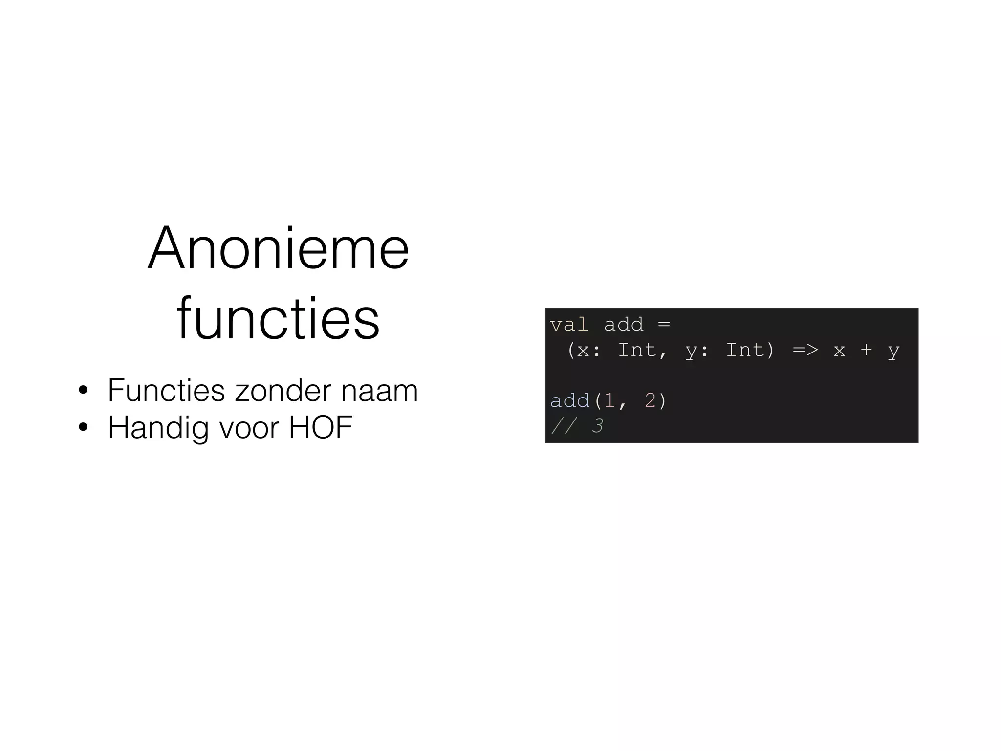 Anonieme
functies
• Functies zonder naam
• Handig voor HOF
val add =
(x: Int, y: Int) => x + y
add(1, 2)
// 3
 