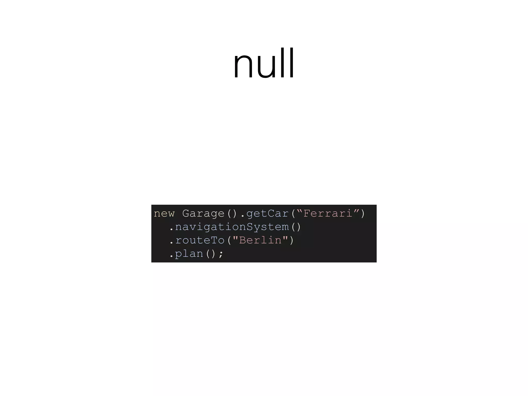 null
new Garage().getCar(“Ferrari”)
.navigationSystem()
.routeTo("Berlin")
.plan();
 