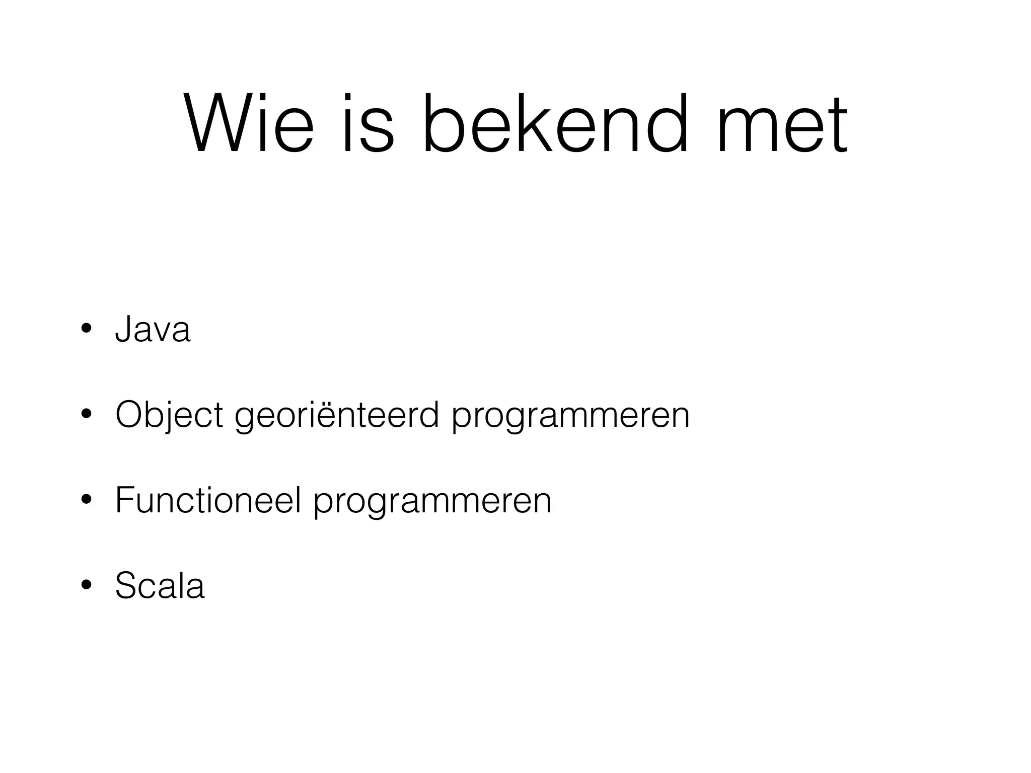 Wie is bekend met
• Java
• Object georiënteerd programmeren
• Functioneel programmeren
• Scala
 