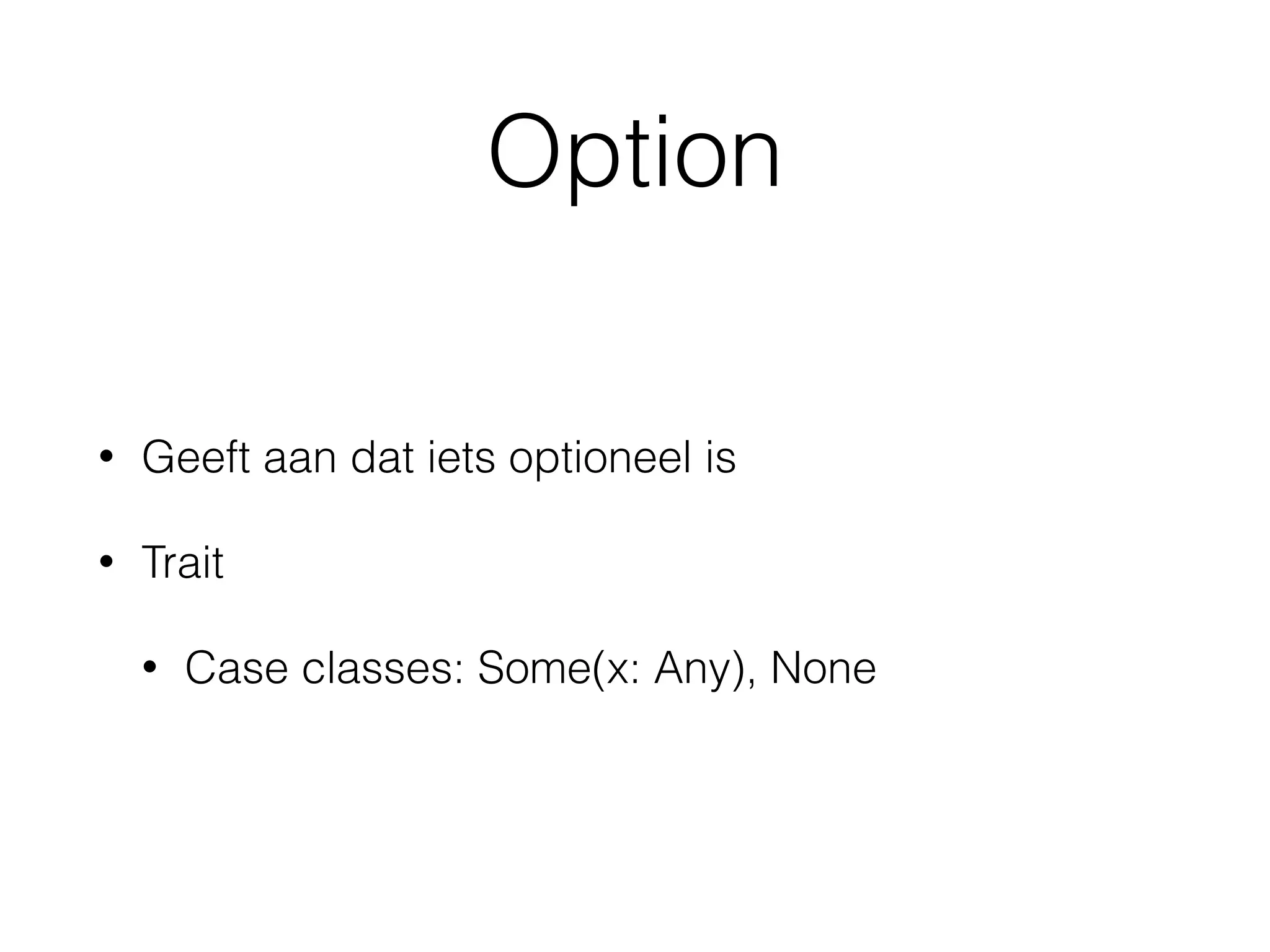 Option
• Geeft aan dat iets optioneel is
• Trait
• Case classes: Some(x: Any), None
 