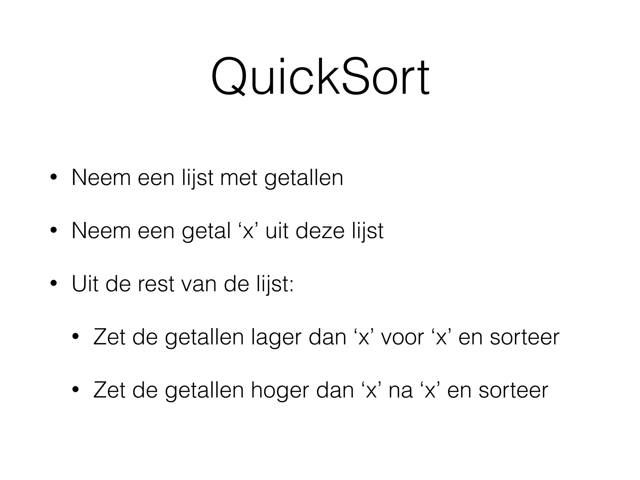 QuickSort
• Neem een lijst met getallen
• Neem een getal ‘x’ uit deze lijst
• Uit de rest van de lijst:
• Zet de getallen lager dan ‘x’ voor ‘x’ en sorteer
• Zet de getallen hoger dan ‘x’ na ‘x’ en sorteer
 