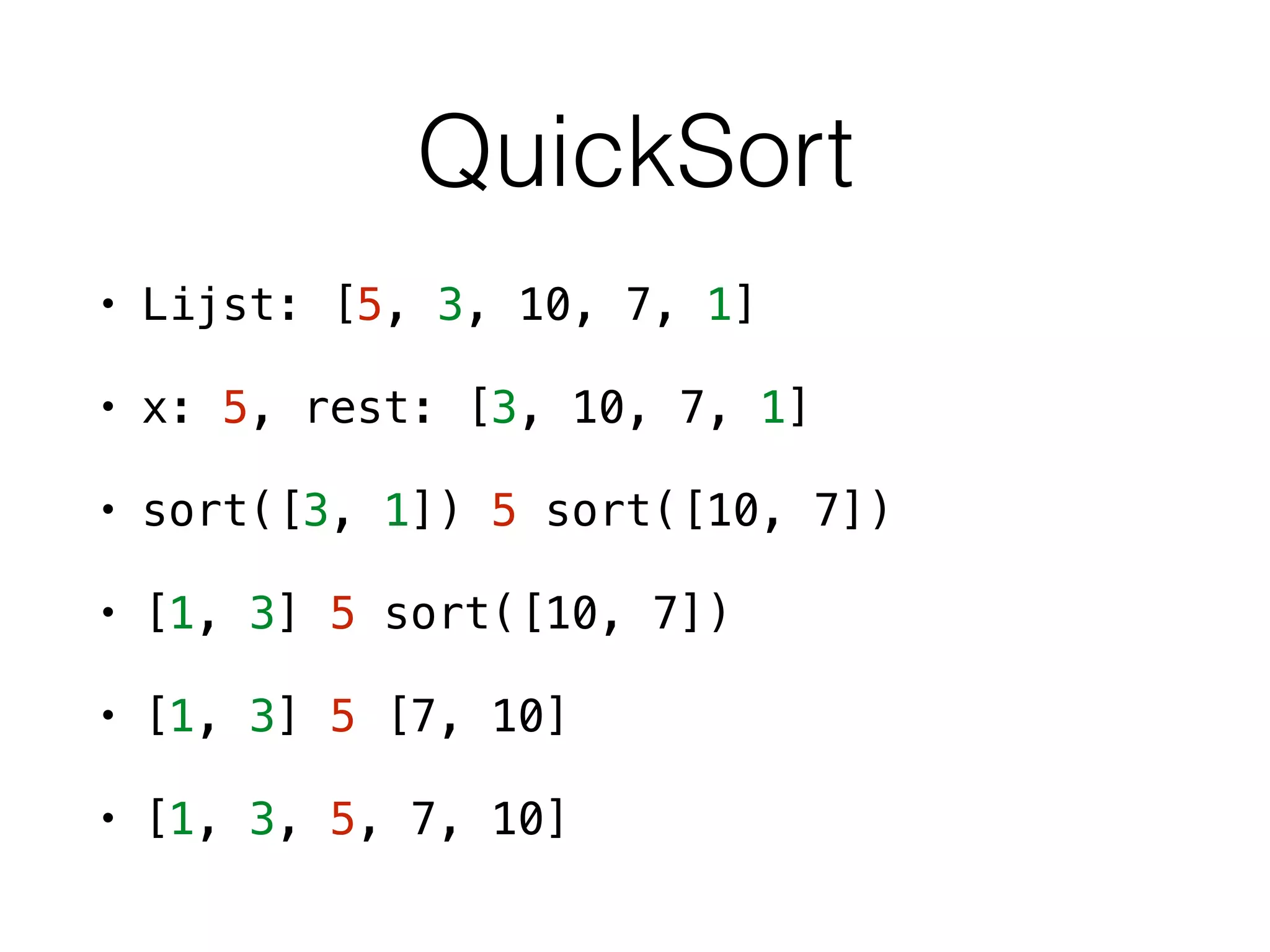 QuickSort
• Lijst: [5, 3, 10, 7, 1]
• x: 5, rest: [3, 10, 7, 1]
• sort([3, 1]) 5 sort([10, 7])
• [1, 3] 5 sort([10, 7])
• [1, 3] 5 [7, 10]
• [1, 3, 5, 7, 10]
 