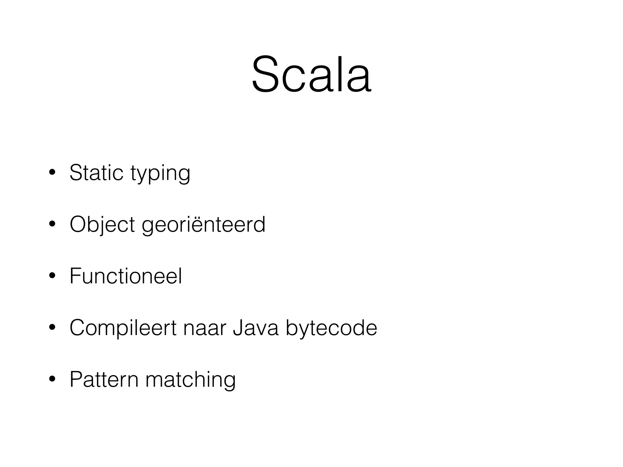 Scala
• Static typing
• Object georiënteerd
• Functioneel
• Compileert naar Java bytecode
• Pattern matching
 