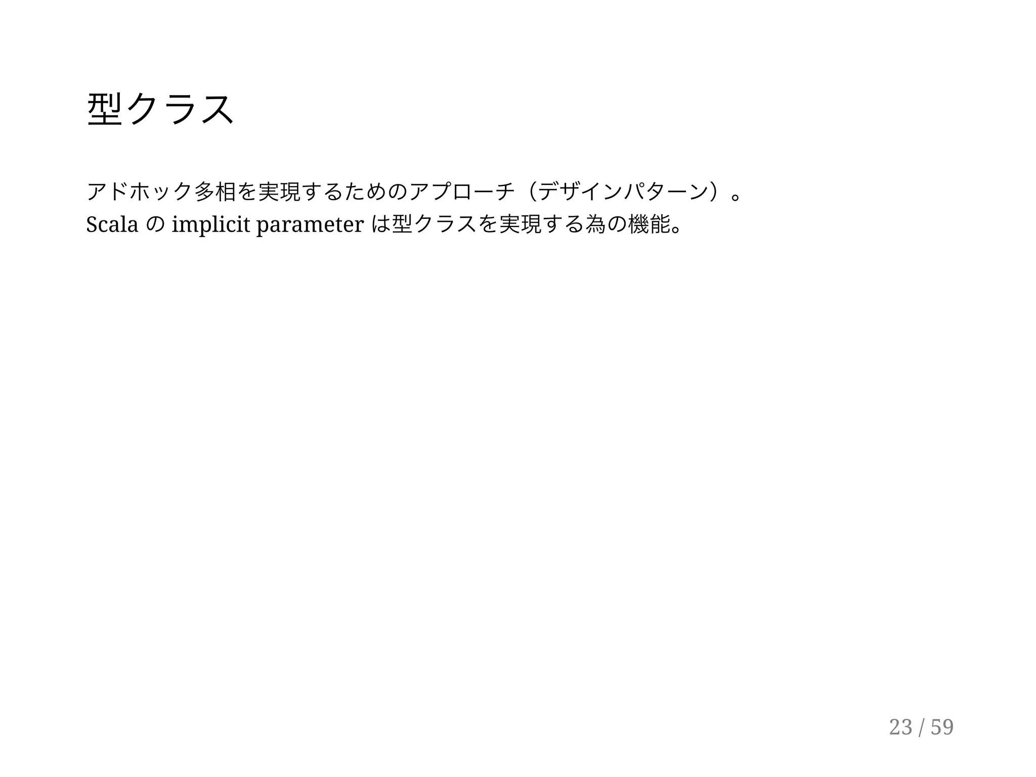 型クラス
アドホック多相を実現するためのアプローチ（デザインパターン）。
Scala のimplicit parameter は型クラスを実現する為の機能。
23 / 59
 