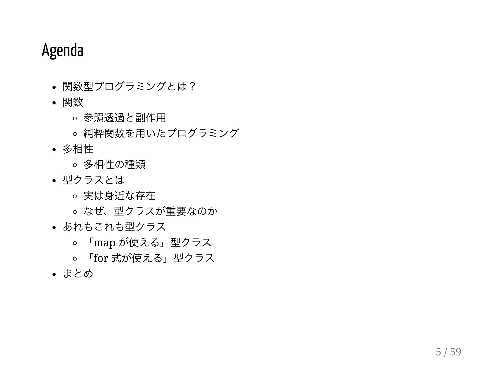 Agenda
関数型プログラミングとは？
関数
参照透過と副作用
純粋関数を用いたプログラミング
多相性
多相性の種類
型クラスとは
実は身近な存在
なぜ、型クラスが重要なのか
あれもこれも型クラス
「map が使える」型クラス
「for 式が使える」型クラス
まとめ
5 / 59
 