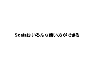 Scalaはいろんな使い方ができる
 