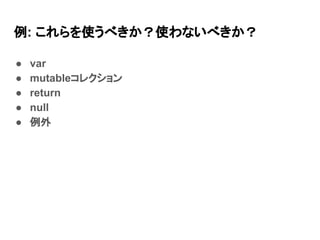例: これらを使うべきか？使わないべきか？
● var
● mutableコレクション
● return
● null
● 例外
 