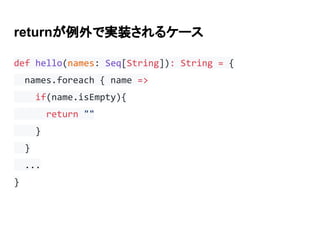 returnが例外で実装されるケース
def hello(names: Seq[String]): String = {
names.foreach { name =>
if(name.isEmpty){
return ""
}
}
...
}
 