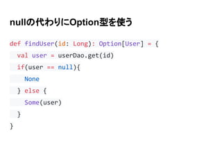 nullの代わりにOption型を使う
def findUser(id: Long): Option[User] = {
val user = userDao.get(id)
if(user == null){
None
} else {
Some(user)
}
}
 