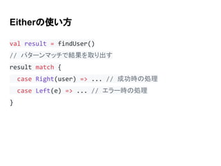 Eitherの使い方
val result = findUser()
// パターンマッチで結果を取り出す
result match {
case Right(user) => ... // 成功時の処理
case Left(e) => ... // エラー時の処理
}
 