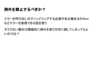 例外を禁止するべきか？
エラーを呼び出し元でハンドリングする必要がある場合はEither
などエラーを表現できる型を使う
そうでない場合は積極的に例外を使う方向に倒してしまってもよ
いのでは？
 
