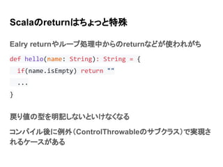 Scalaのreturnはちょっと特殊
Ealry returnやループ処理中からのreturnなどが使われがち
def hello(name: String): String = {
if(name.isEmpty) return ""
.....