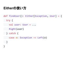 Eitherの使い方
def findUser(): Either[Exception, User] = {
try {
val user: User = ...
Right(user)
} catch {
case e: Exception ...