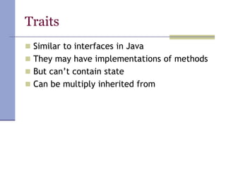 Traits
 Similar to interfaces in Java
 They may have implementations of methods
 But can’t contain state
 Can be multiply inherited from
 