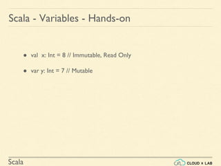 Scala
● val x: Int = 8 // Immutable, Read Only
● var y: Int = 7 // Mutable
Scala - Variables - Hands-on
 