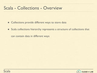Scala
● Collections provide different ways to store data
● Scala collections hierarchy represents a structure of collections that
can contain data in different ways
Scala - Collections - Overview
 