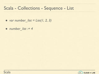 Scala
● var number_list = List(1, 2, 3)
● number_list :+ 4
Scala - Collections - Sequence - List
 