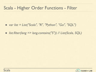 Scala
Scala - Higher Order Functions - Filter
● var list = List("Scala", "R", "Python", "Go", "SQL")
● list.filter(lang => lang.contains("S")) // List(Scala, SQL)
 