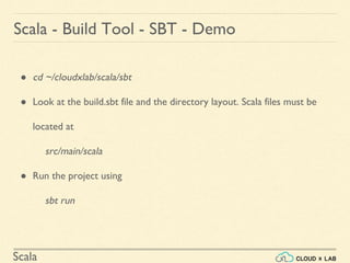 Scala
● cd ~/cloudxlab/scala/sbt
● Look at the build.sbt file and the directory layout. Scala files must be
located at
src/main/scala
● Run the project using
sbt run
Scala - Build Tool - SBT - Demo
 