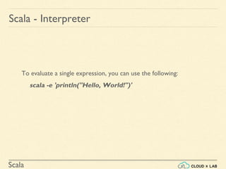 Scala
Scala - Interpreter
To evaluate a single expression, you can use the following:
scala -e 'println("Hello, World!")'
 