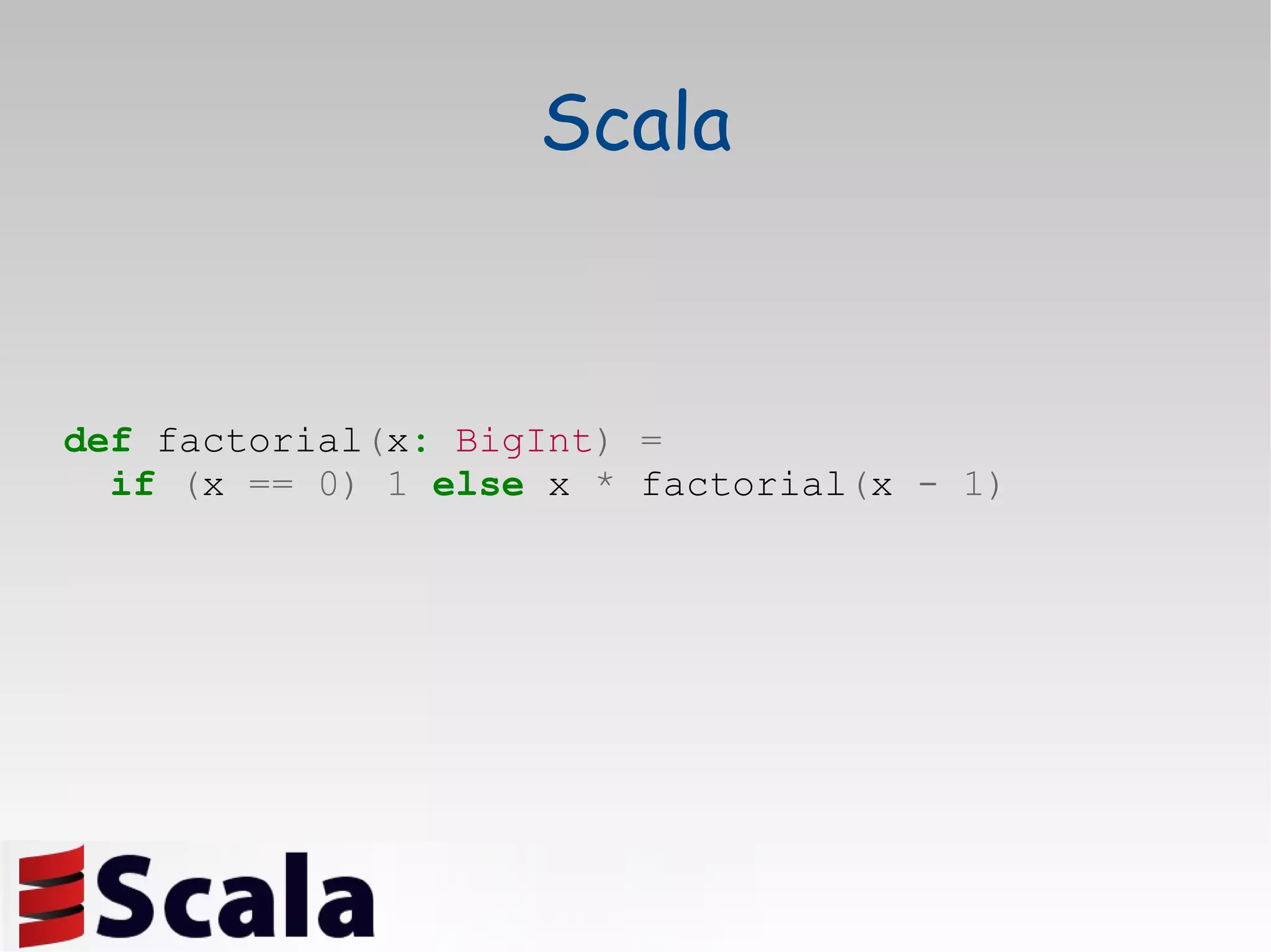 def  factorial ( x :   BigInt )   = if   ( x  ==   0)   1   else  x  *  factorial ( x  -   1) Scala 