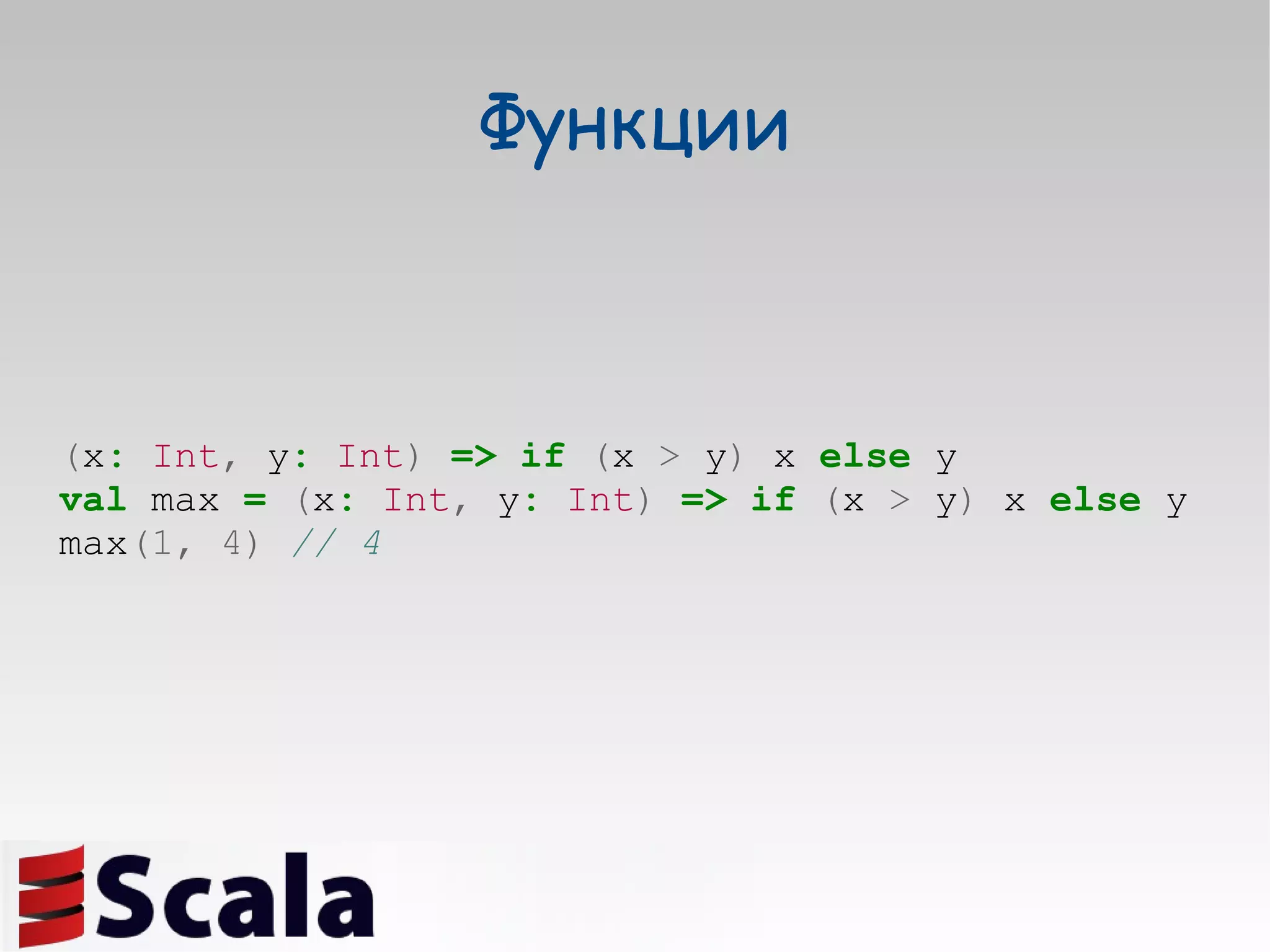Функции ( x :   Int ,  y :   Int )   =>   if   ( x  >  y )  x  else  y val  max  =   ( x :   Int ,  y :   Int )   =>   if   ( x  >  y )  x  else  y max (1,   4)   // 4 