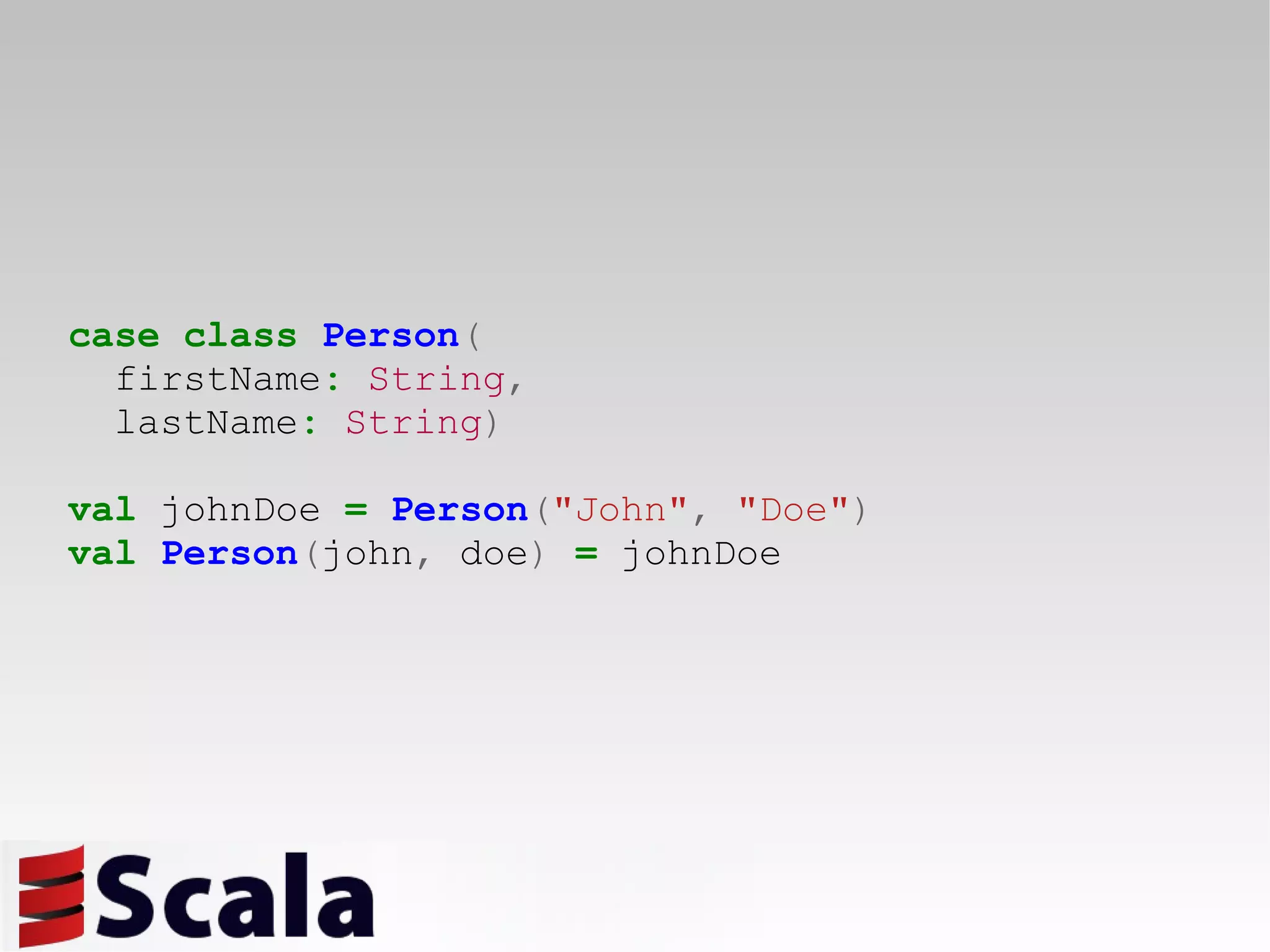 case   class   Person ( firstName :   String , lastName :   String ) val  johnDoe  =   Person ( &quot;John&quot; ,   &quot;Doe&quot; ) val   Person ( john ,  doe )   =  johnDoe 