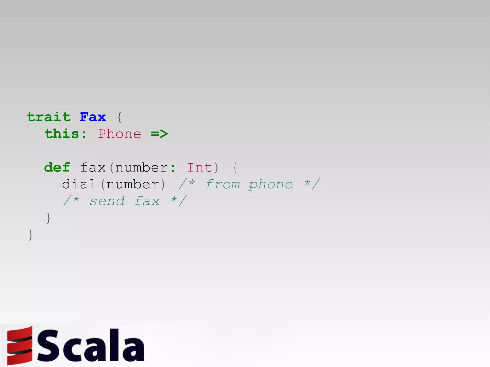 trait   Fax   { this:   Phone   => def  fax ( number :   Int )   { dial ( number )  /* from phone */ /* send fax */ } } 