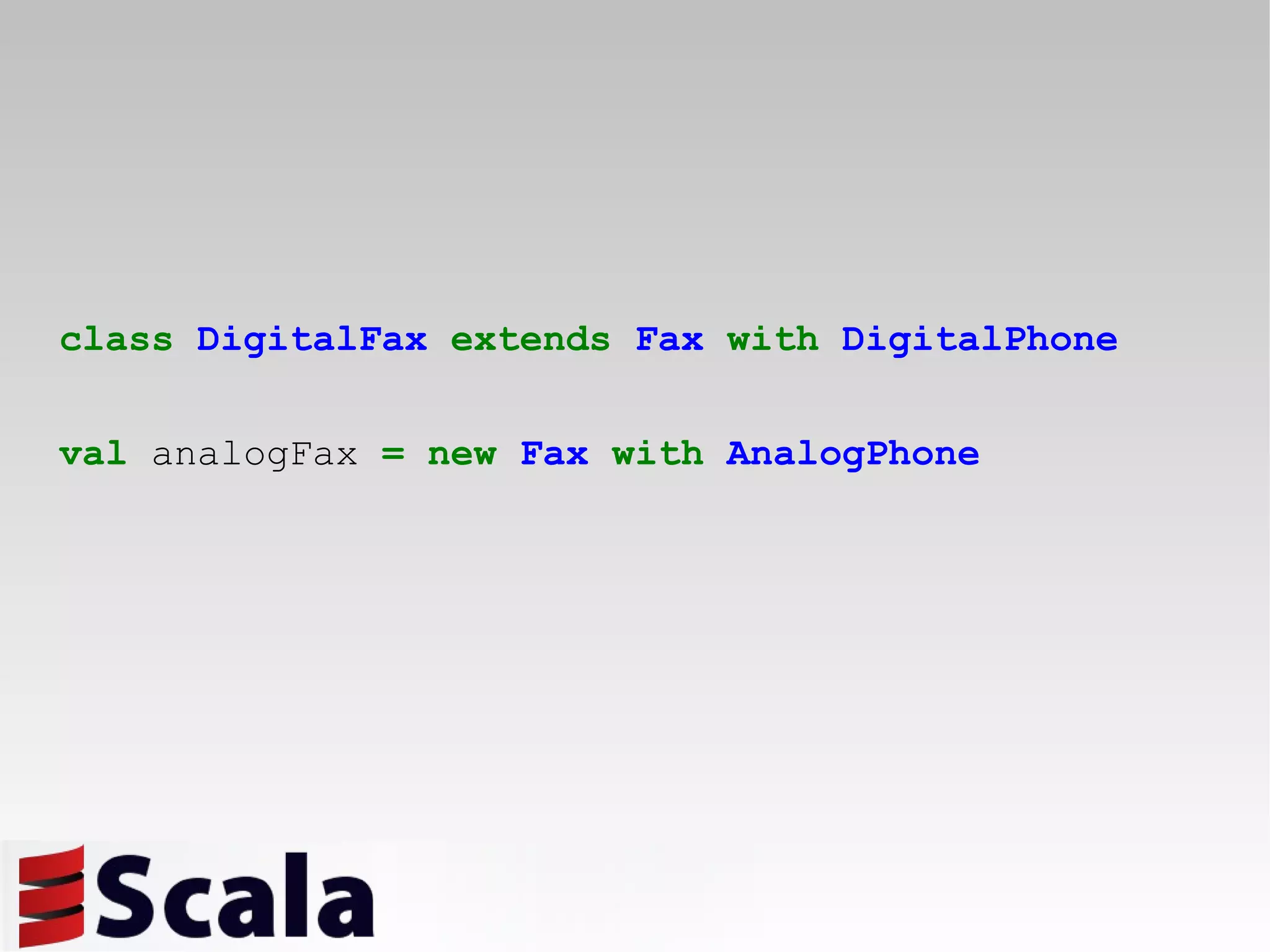 class   DigitalFax   extends   Fax   with   DigitalPhone val  analogFax  =   new   Fax   with   AnalogPhone 