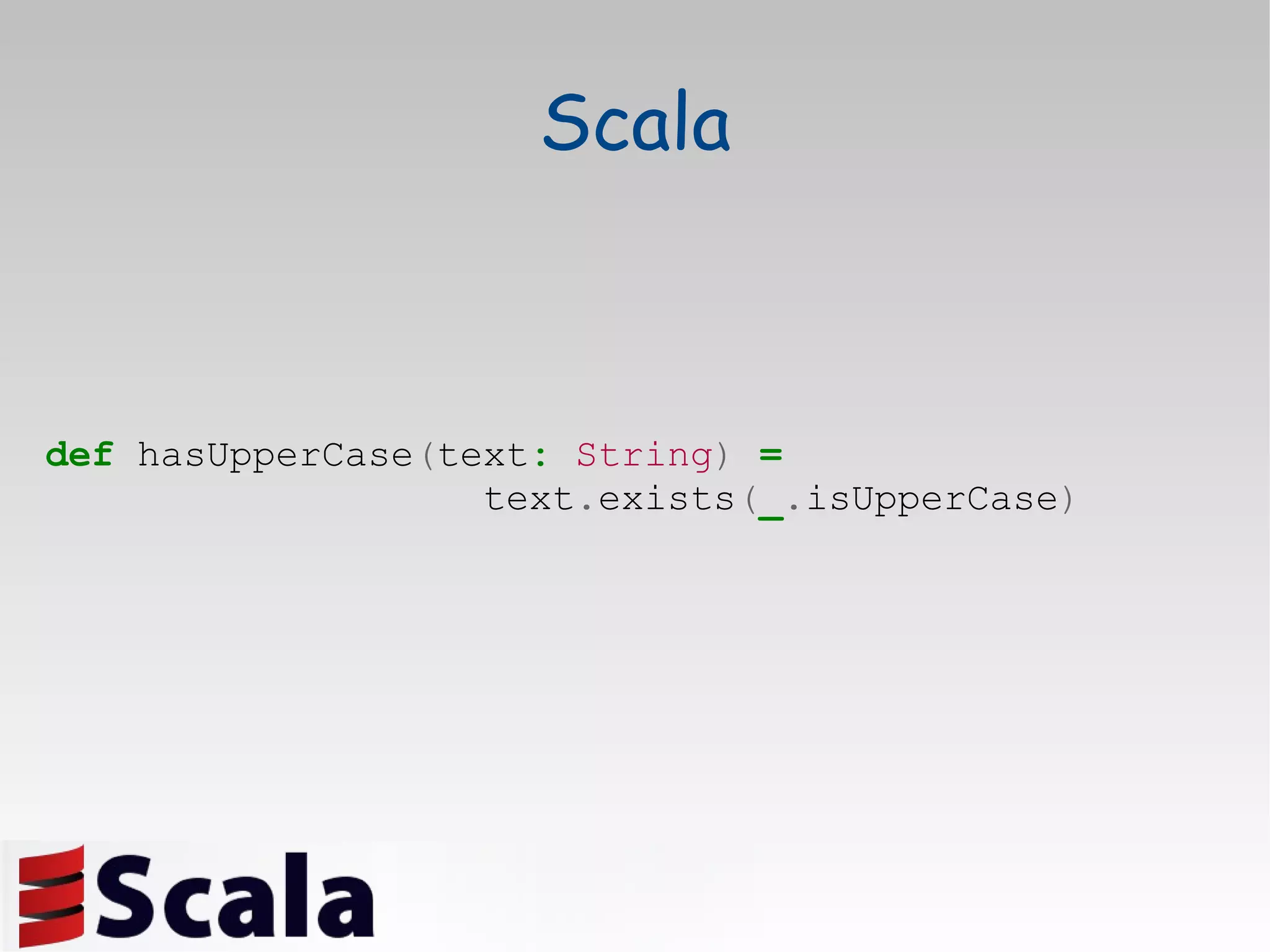 Scala def  hasUpperCase ( text :   String )  = text . exists ( _ . isUpperCase ) 