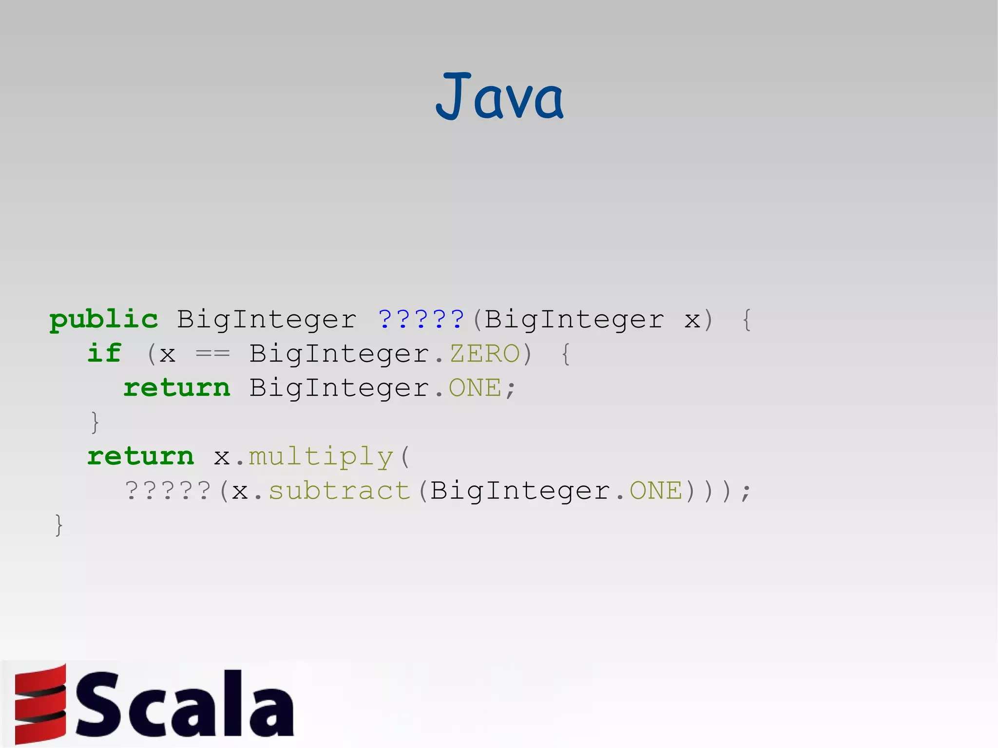 Java public  BigInteger  ????? ( BigInteger x )   { if   ( x  ==  BigInteger . ZERO )   { return  BigInteger . ONE ; } return  x . multiply ( ?????( x . subtract ( BigInteger . ONE ))); } 