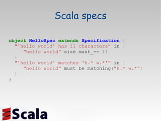 Scala specs object   HelloSpec   extends   Specification   { "'hello world' has 11 characters"  in  { "hello world"   size must_==  11 } "'hello world' matches 'h.* w.*'"  in  { "hello world"  must be matching ( "h.* w.*" ) } } 