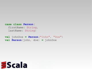 case   class   Person ( firstName :   String , lastName :   String ) val  johnDoe  =   Person ( "John" ,   "Doe" ) val   Person ( john ,  doe )   =  johnDoe 