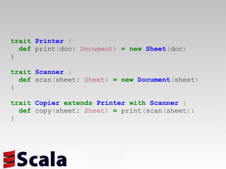 trait   Printer   { def  print ( doc :   Document )   =   new   Sheet ( doc ) } trait   Scanner   { def  scan ( sheet :   Sheet )   =   new   Document ( sheet ) } trait   Copier   extends   Printer   with   Scanner   { def  copy ( sheet :   Sheet )   =   print ( scan ( sheet )) } 