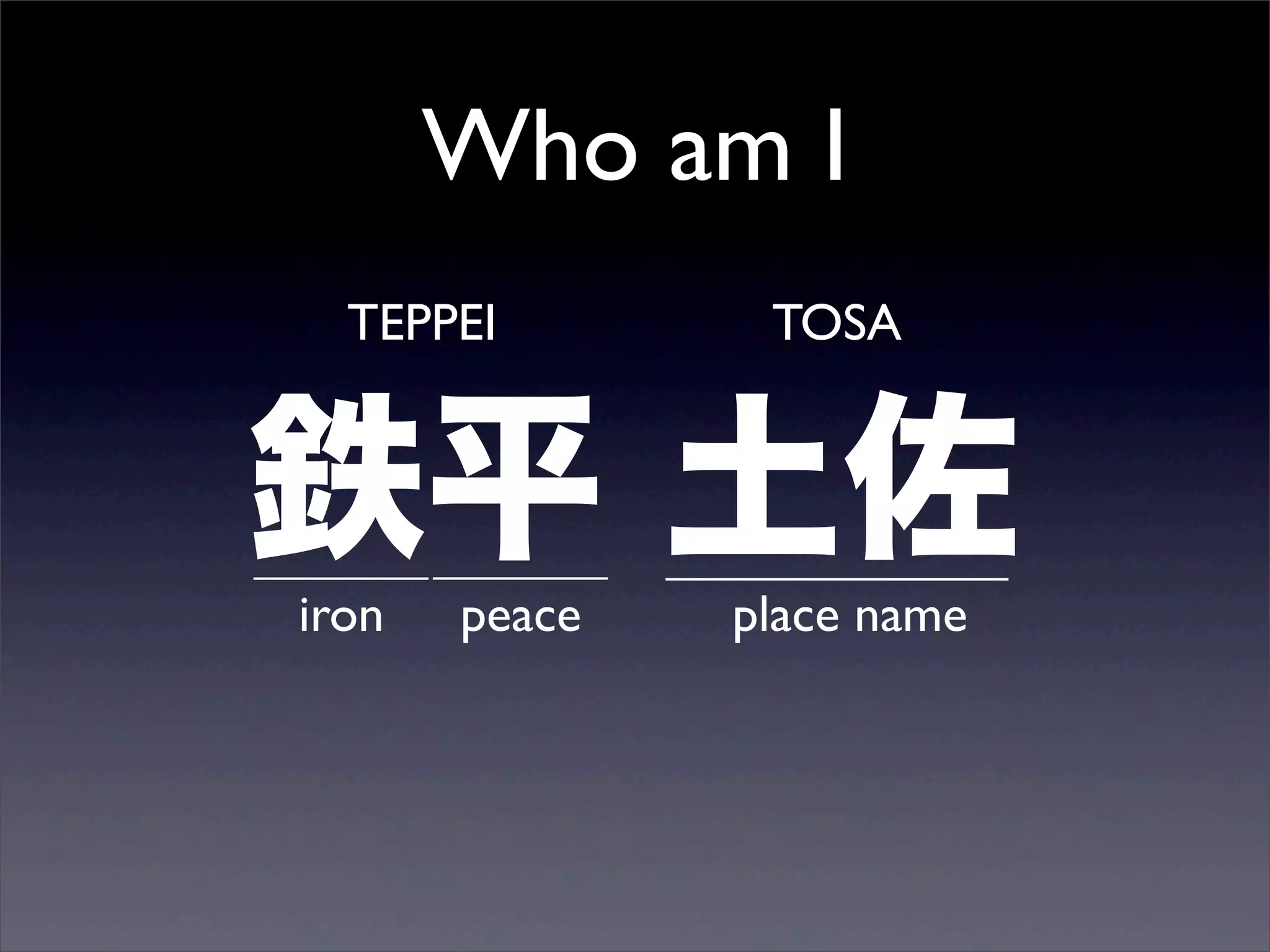Who am I
鉄平 土佐
TEPPEI TOSA
iron peace place name
 