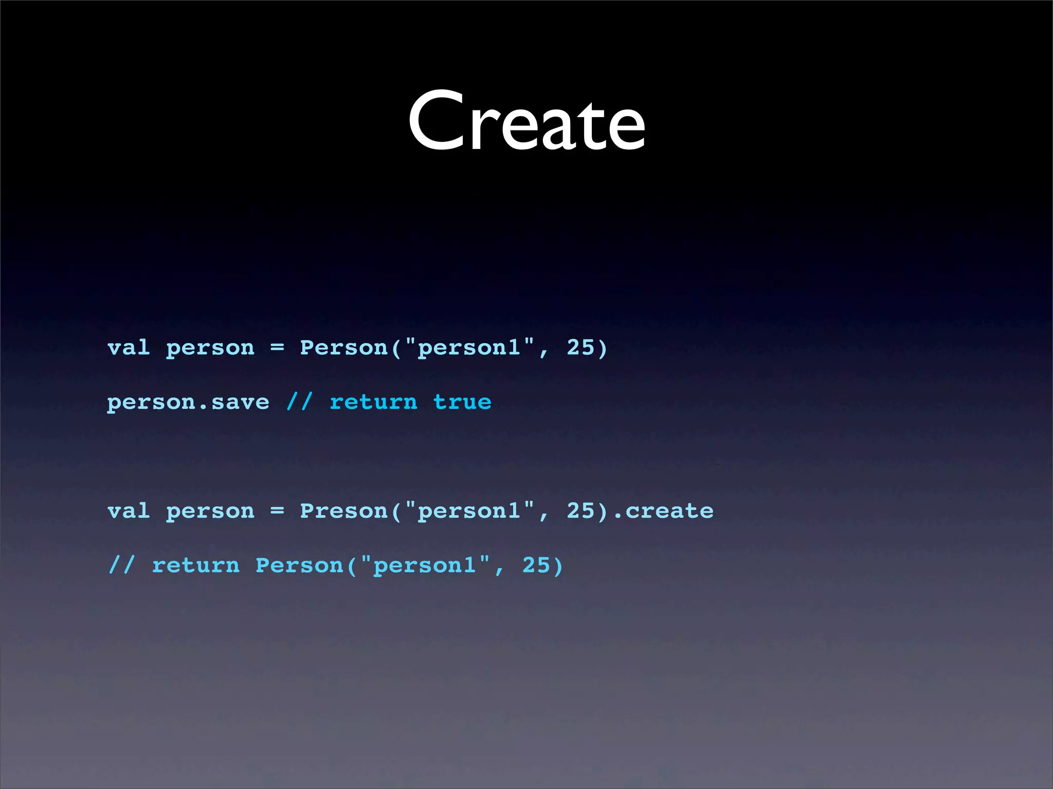 Create
val person = Person("person1", 25)
person.save // return true
val person = Preson("person1", 25).create
// return Person("person1", 25)
 
