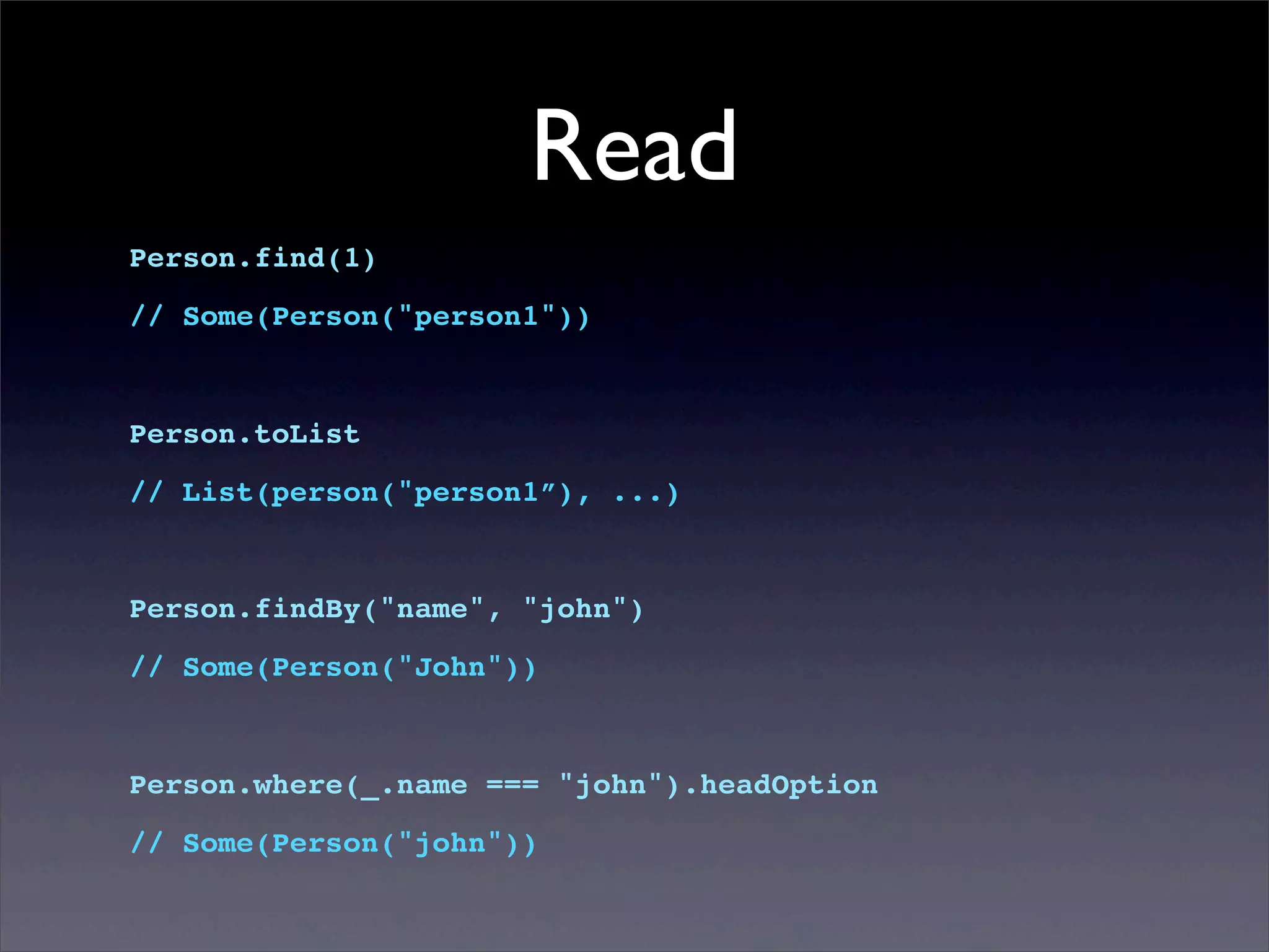 Read
Person.find(1)
// Some(Person("person1"))
Person.toList
// List(person("person1”), ...)
Person.findBy("name", "john")
// Some(Person("John"))
Person.where(_.name === "john").headOption
// Some(Person("john"))
 
