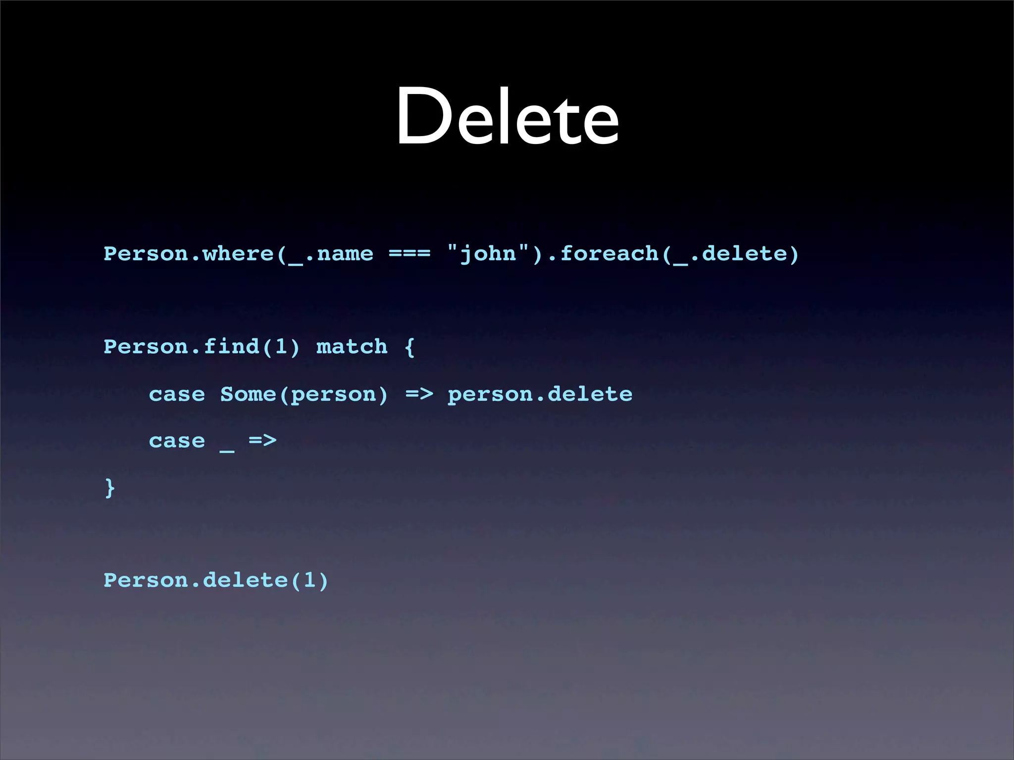 Delete
Person.where(_.name === "john").foreach(_.delete)
Person.find(1) match {
! case Some(person) => person.delete
! case _ =>
}
Person.delete(1)
 