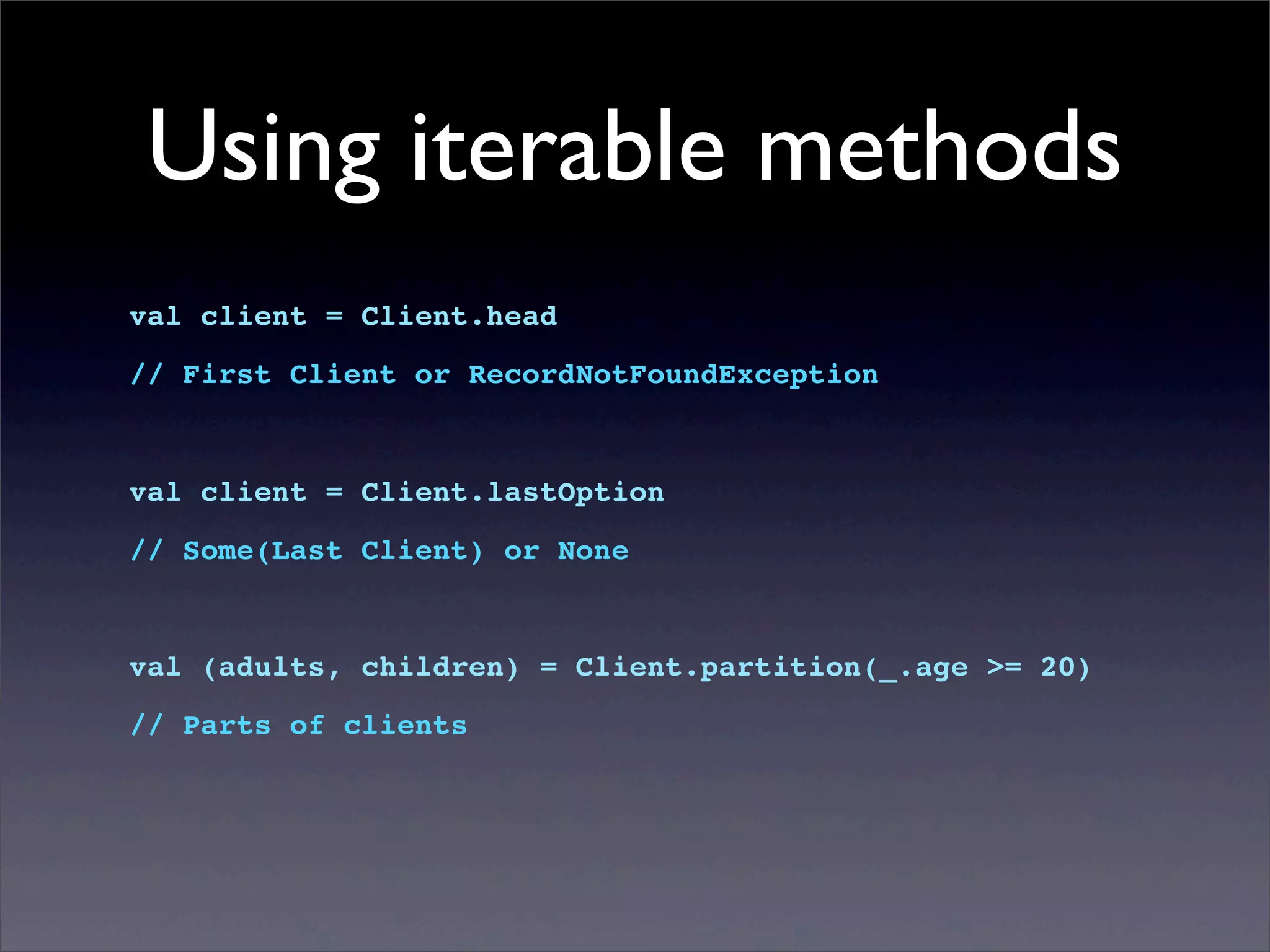 Using iterable methods
val client = Client.head
// First Client or RecordNotFoundException
val client = Client.lastOption
// Some(Last Client) or None
val (adults, children) = Client.partition(_.age >= 20)
// Parts of clients
 