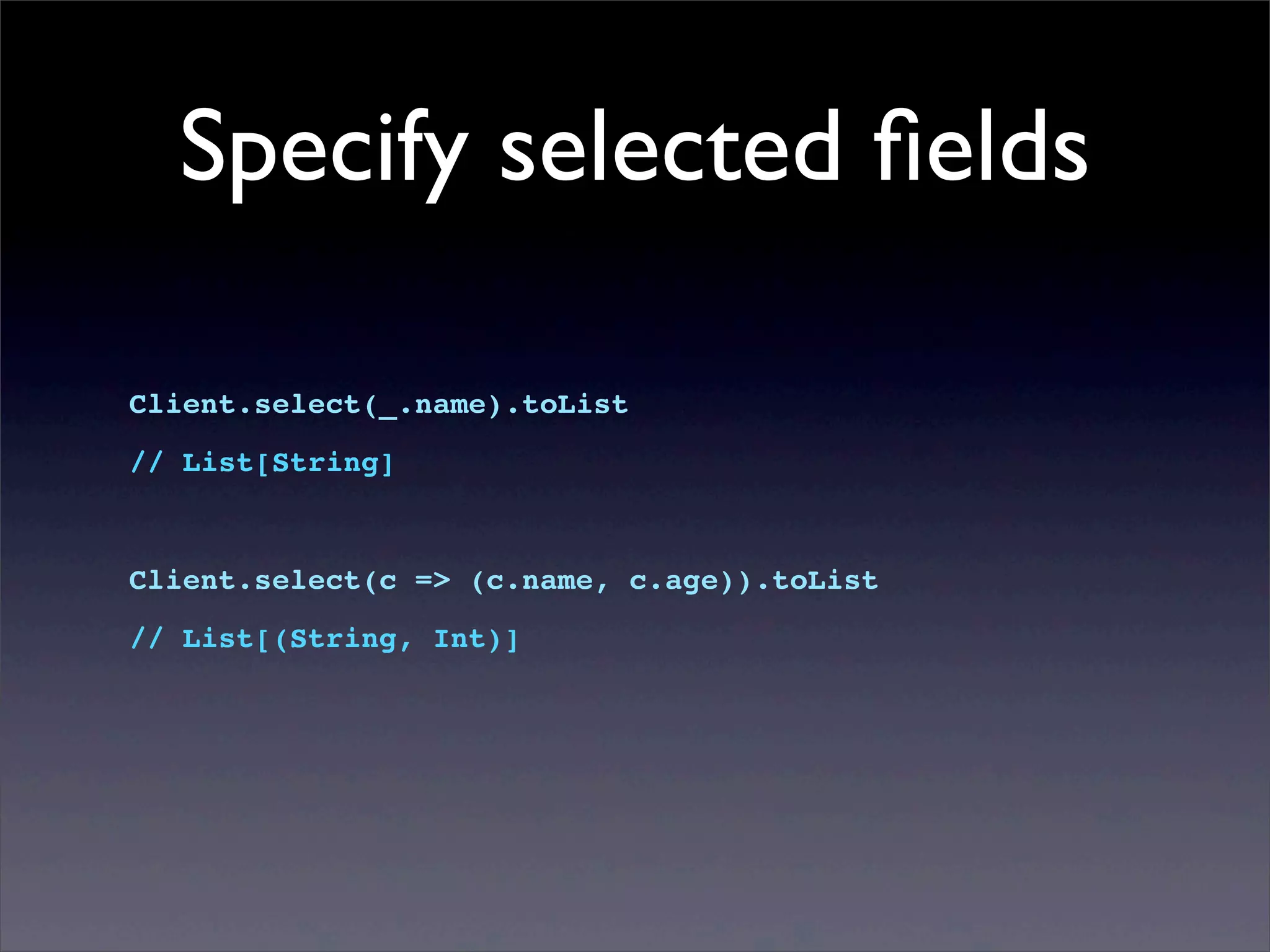 Specify selected ﬁelds
Client.select(_.name).toList
// List[String]
Client.select(c => (c.name, c.age)).toList
// List[(String, Int)]
 