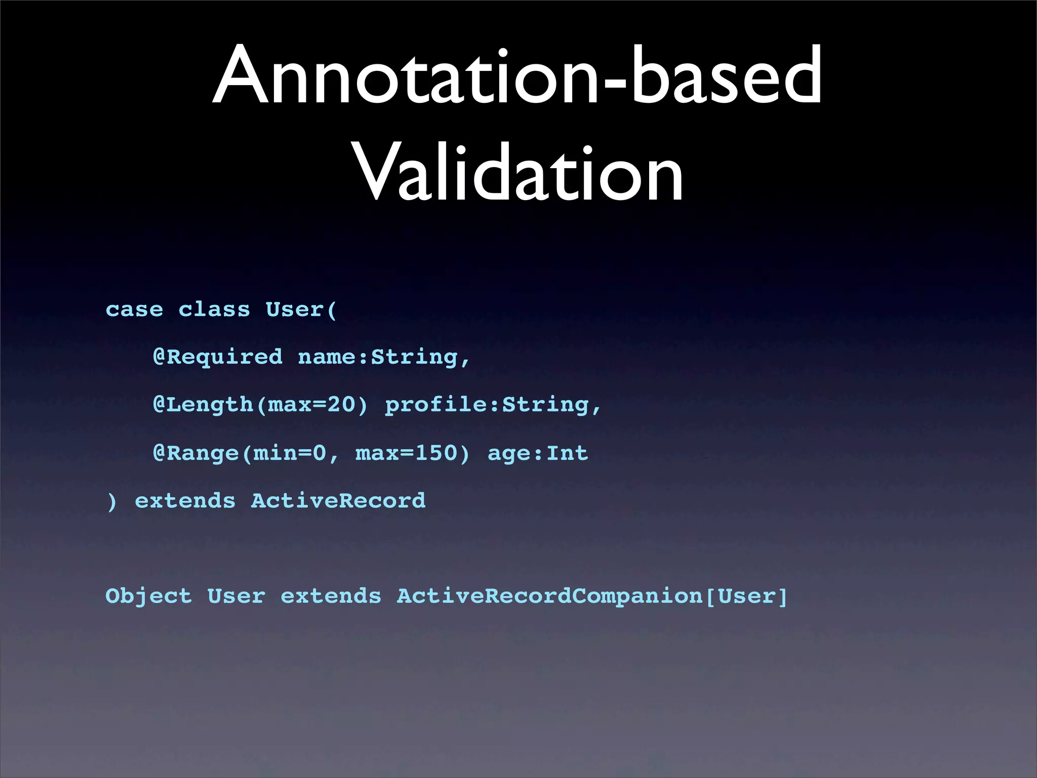 Annotation-based
Validation
case class User(
! @Required name:String,
! @Length(max=20) profile:String,
! @Range(min=0, max=150) age:Int
) extends ActiveRecord
Object User extends ActiveRecordCompanion[User]
 