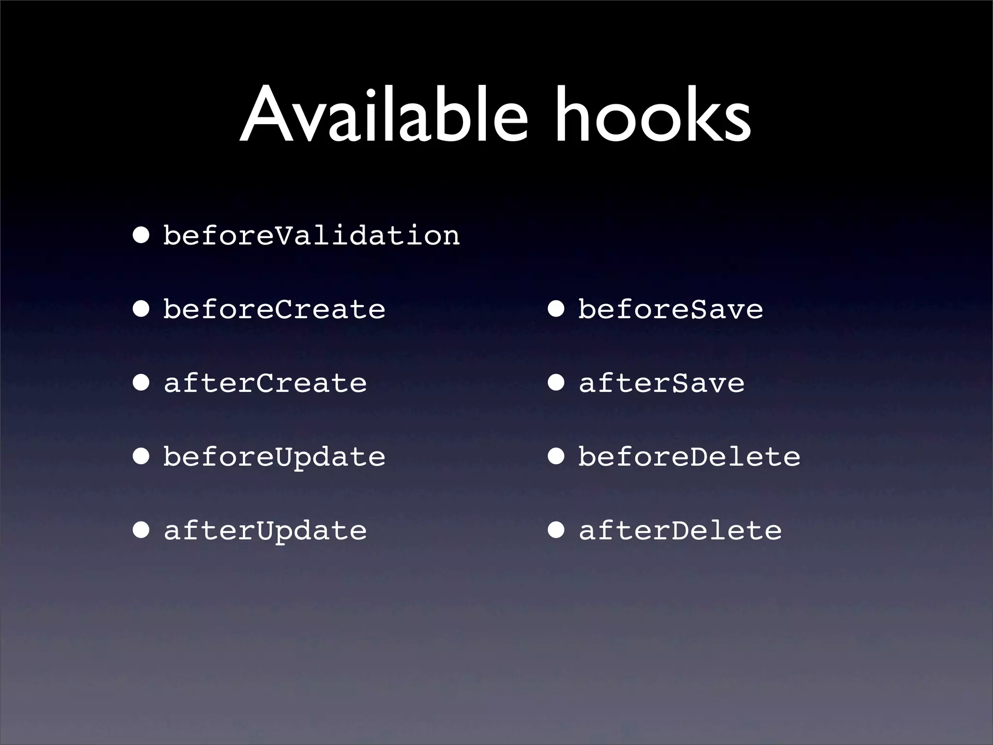 Available hooks
•beforeValidation
•beforeCreate
•afterCreate
•beforeUpdate
•afterUpdate
•beforeSave
•afterSave
•beforeDelete
•afterDelete
 