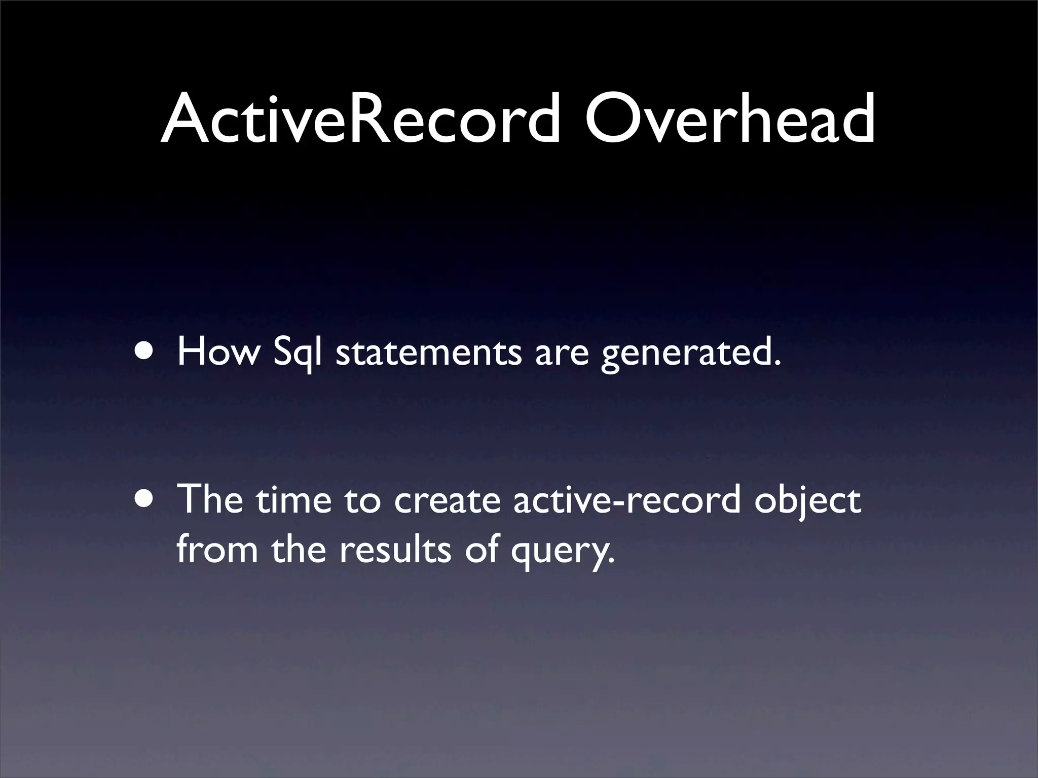 ActiveRecord Overhead
• How Sql statements are generated.
• The time to create active-record object
from the results of query.
 
