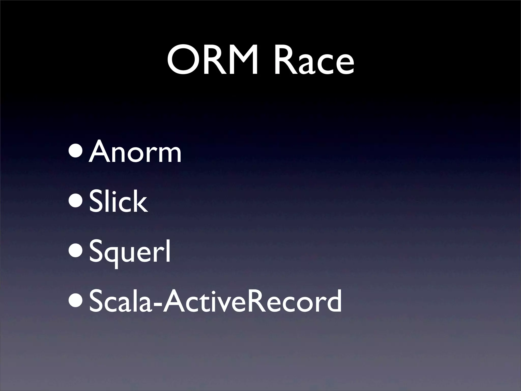 ORM Race
•Anorm
•Slick
•Squerl
•Scala-ActiveRecord
 