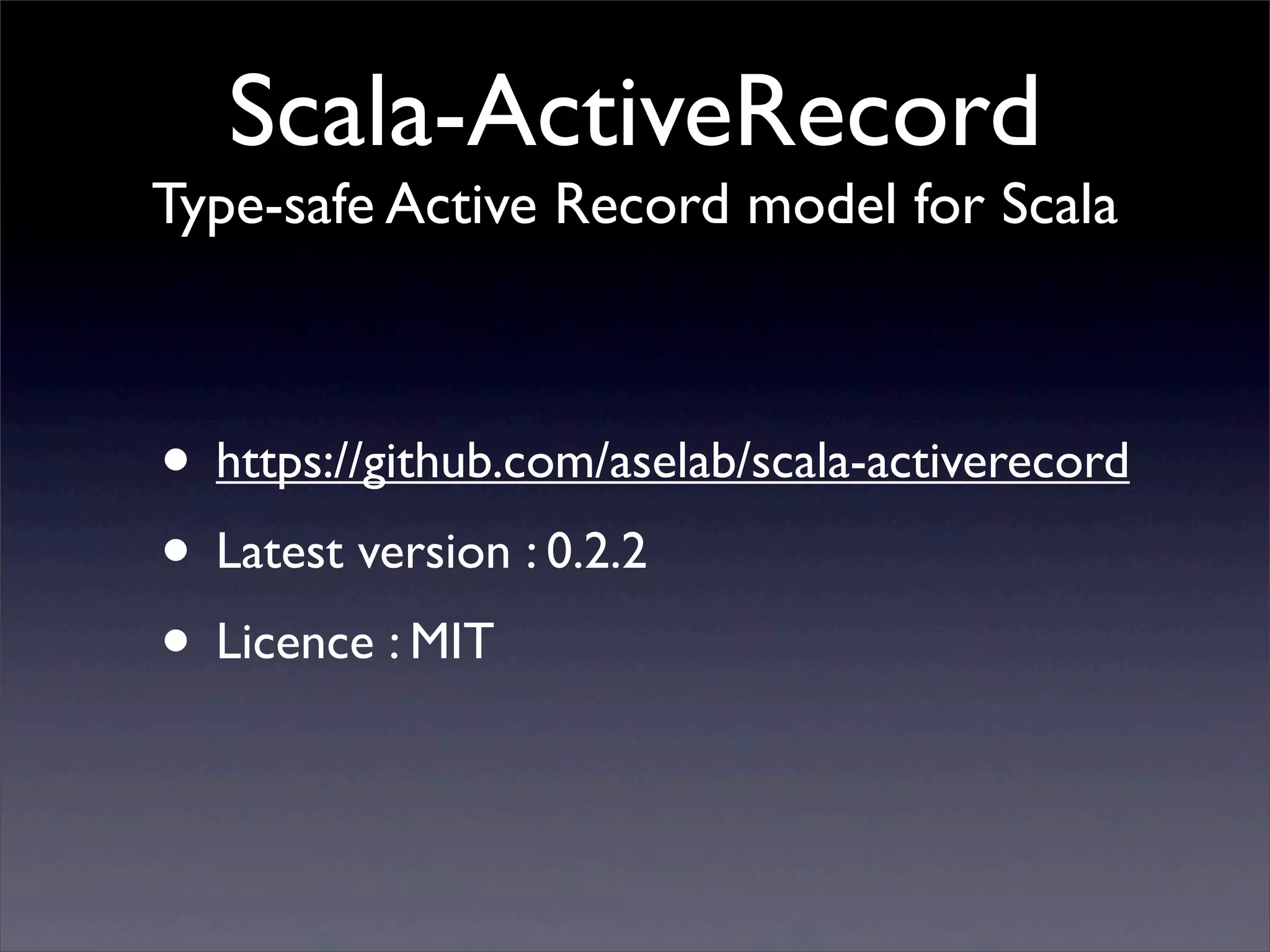 Scala-ActiveRecord
Type-safe Active Record model for Scala
• https://github.com/aselab/scala-activerecord
• Latest version : 0.2.2
• Licence : MIT
 
