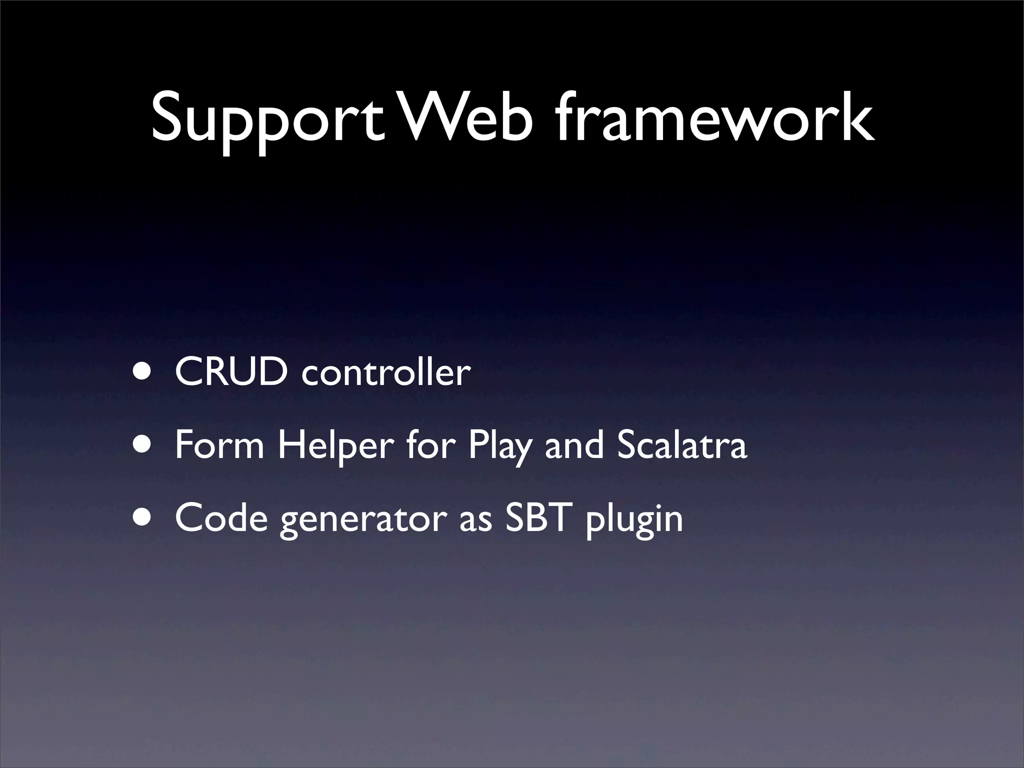 Support Web framework
• CRUD controller
• Form Helper for Play and Scalatra
• Code generator as SBT plugin
 