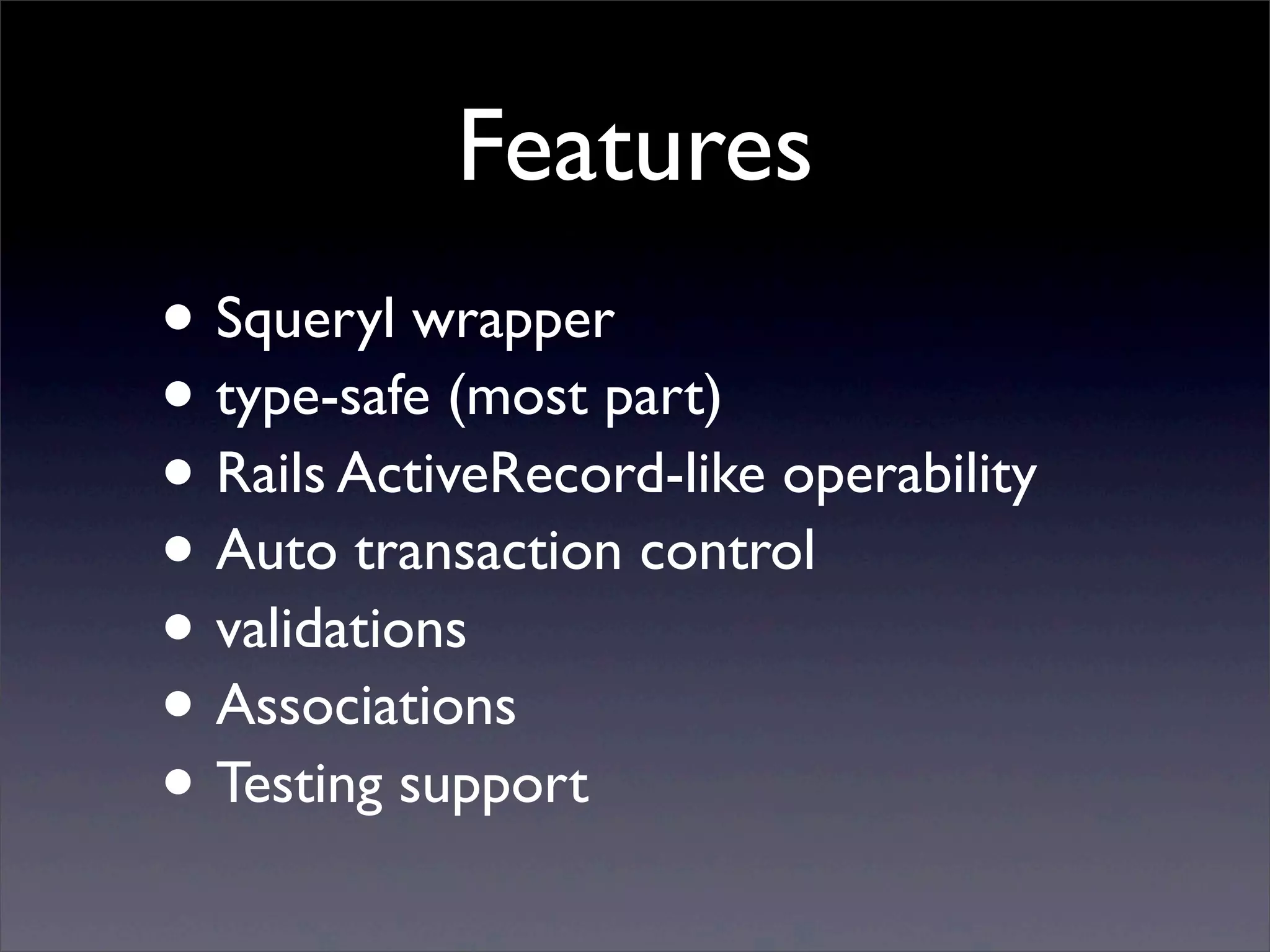 Features
• Squeryl wrapper
• type-safe (most part)
• Rails ActiveRecord-like operability
• Auto transaction control
• validations
• Associations
• Testing support
 