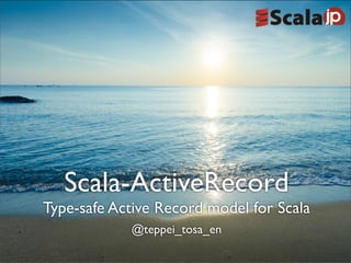 Scala-ActiveRecord
Type-safe Active Record model for Scala
@teppei_tosa_en
 