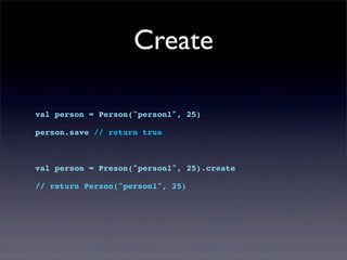 Create
val person = Person("person1", 25)
person.save // return true
val person = Preson("person1", 25).create
// return Person("person1", 25)
 